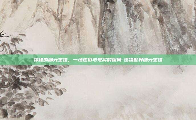 神秘的刷元宝挂,一场虚拟与现实的骗局-怪物世界刷元宝挂