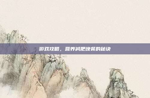 游戏攻略，营养减肥晚餐的秘诀