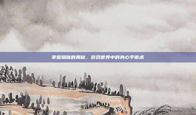 掌握瑜伽的奥秘,游戏世界中的身心平衡术