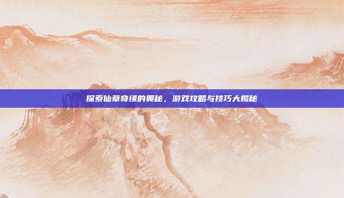 探索仙草奇缘的奥秘，游戏攻略与技巧大揭秘