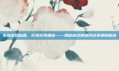 掌握游戏秘籍，打造完美角色——揭秘高效调理月经不调的秘诀