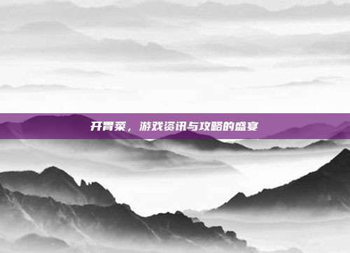 开胃菜，游戏资讯与攻略的盛宴