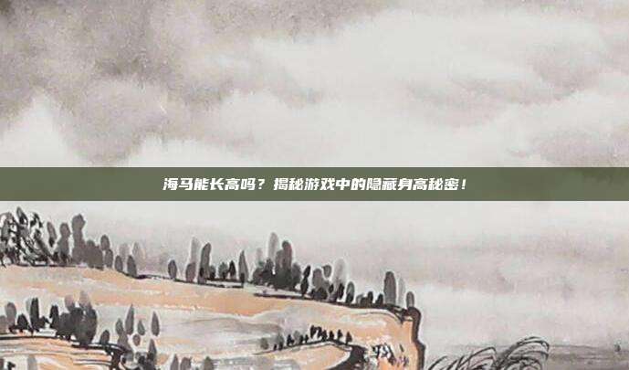 海马能长高吗?揭秘游戏中的隐藏身高秘密!