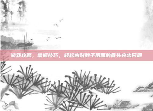 游戏攻略,掌握技巧,轻松应对脖子后面的骨头突出问题
