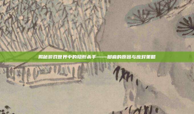 揭秘游戏世界中的隐形杀手——脚麻的原因与应对策略