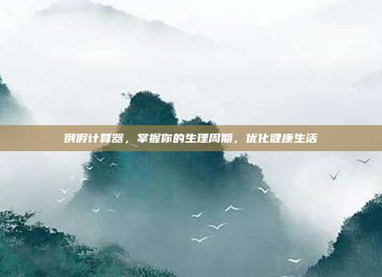 例假计算器，掌握你的生理周期，优化健康生活