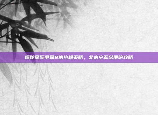 揭秘星际争霸2的终极策略，北京空军总医院攻略