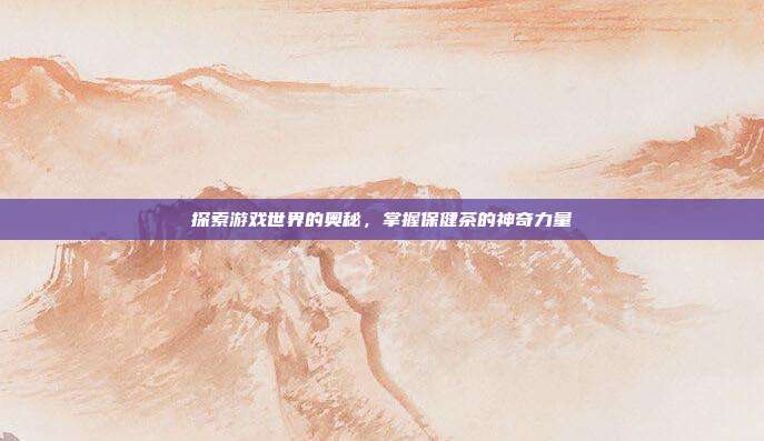 探索游戏世界的奥秘，掌握保健茶的神奇力量