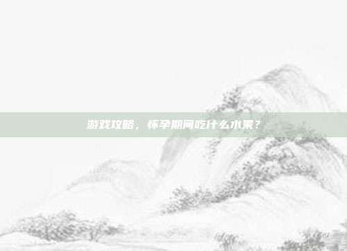 游戏攻略,怀孕期间吃什么水果?