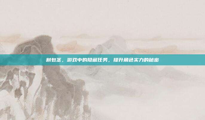 割包茎，游戏中的隐藏任务，提升角色实力的秘密