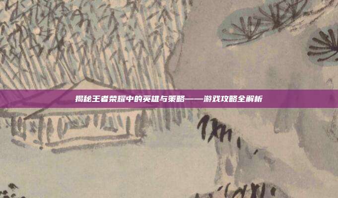 揭秘王者荣耀中的英雄与策略——游戏攻略全解析
