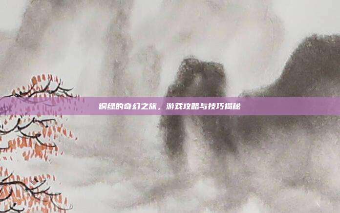铜绿的奇幻之旅,游戏攻略与技巧揭秘
