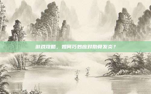 游戏攻略，如何巧妙应对肋骨发炎？