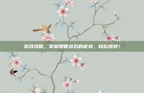 游戏攻略,掌握胆管结石的症状,轻松应对!