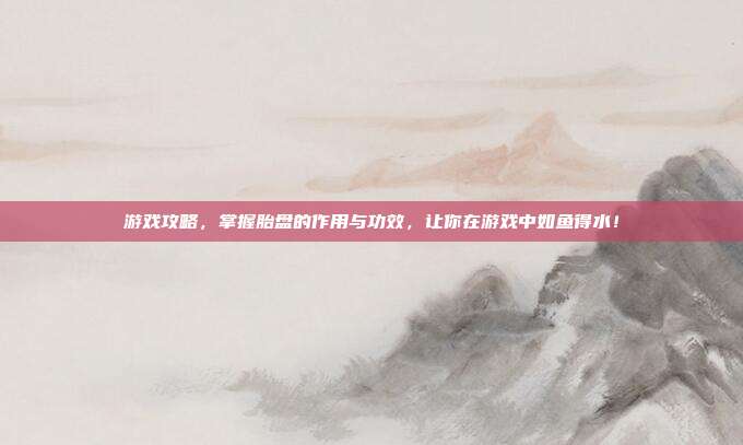游戏攻略，掌握胎盘的作用与功效，让你在游戏中如鱼得水！