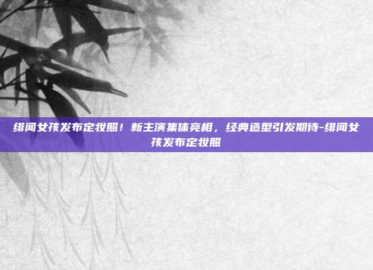 绯闻女孩发布定妆照!新主演集体亮相,经典造型引发期待-绯闻女孩发布定妆照
