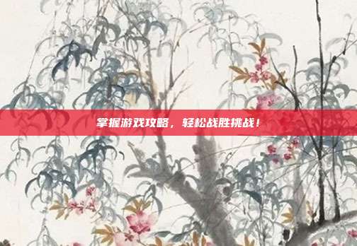 掌握游戏攻略，轻松战胜挑战！