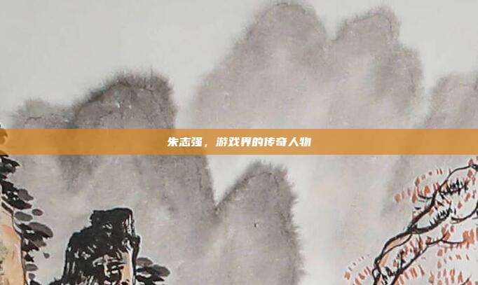 朱志强，游戏界的传奇人物