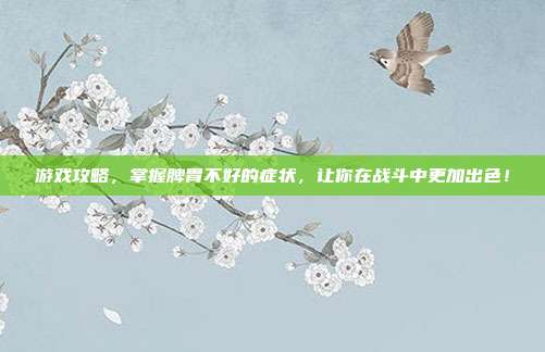 游戏攻略，掌握脾胃不好的症状，让你在战斗中更加出色！