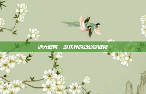 浙大妇院,游戏界的妇幼保健所