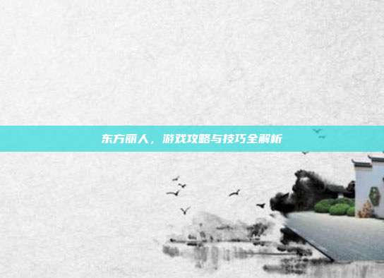东方丽人，游戏攻略与技巧全解析