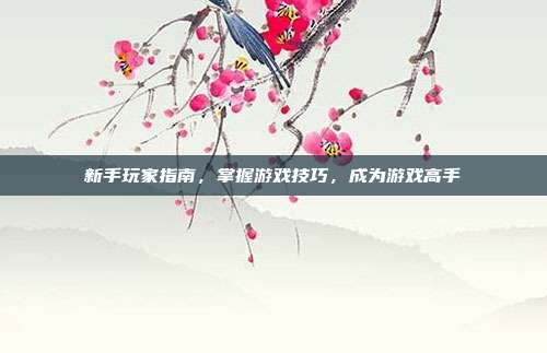 新手玩家指南，掌握游戏技巧，成为游戏高手