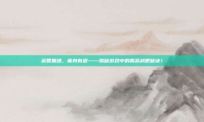 茶香飘逸，瘦身有道——揭秘游戏中的喝茶减肥秘诀！