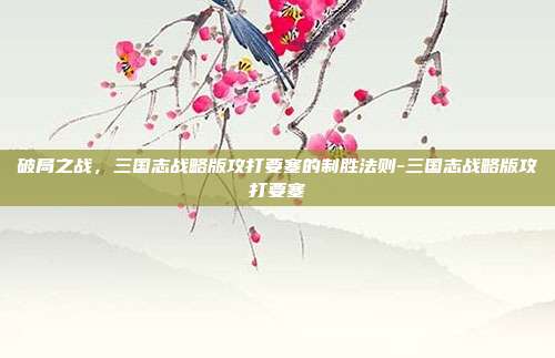 破局之战,三国志战略版攻打要塞的制胜法则-三国志战略版攻打要塞