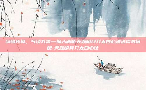 剑破长风,气凌九霄—深入解析天涯明月刀太白心法选择与搭配-天涯明月刀太白心法