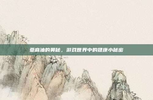 亚麻油的奥秘，游戏世界中的健康小秘密