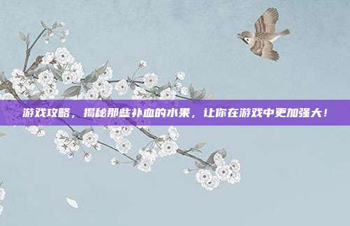 游戏攻略，揭秘那些补血的水果，让你在游戏中更加强大！