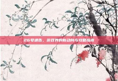 26号通告，游戏界的新动向与攻略指南