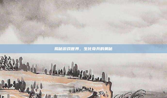 揭秘游戏世界，生化奇兵的奥秘