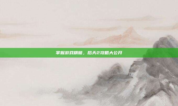 掌握游戏精髓，后天2攻略大公开