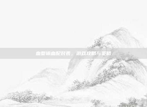 血型输血配对表，游戏攻略与策略