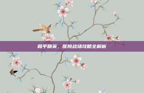 和平精英，医院战场攻略全解析