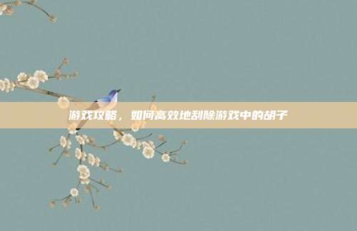 游戏攻略，如何高效地刮除游戏中的胡子