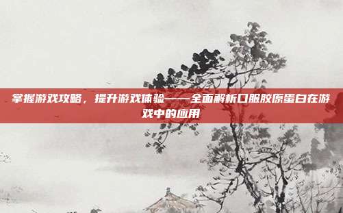 掌握游戏攻略，提升游戏体验——全面解析口服胶原蛋白在游戏中的应用
