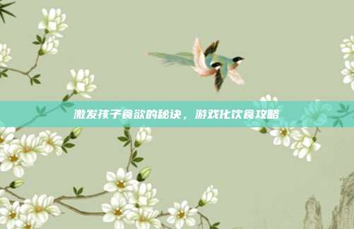 激发孩子食欲的秘诀，游戏化饮食攻略