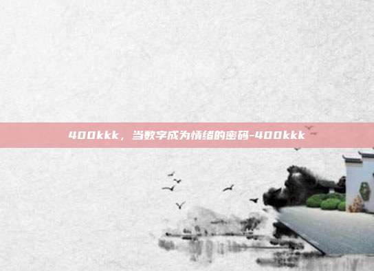 400kkk,当数字成为情绪的密码-400kkk
