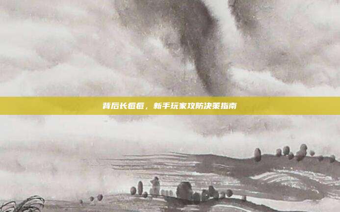 背后长痘痘,新手玩家攻防决策指南