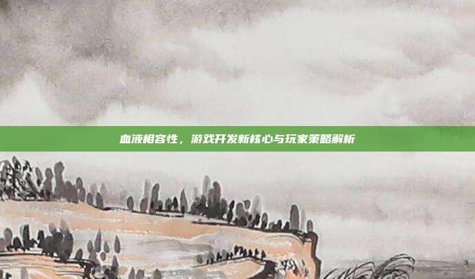 血液相容性，游戏开发新核心与玩家策略解析