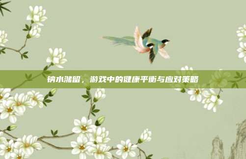 钠水潴留,游戏中的健康平衡与应对策略