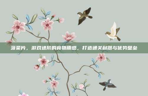 菠菜片，游戏进阶的食物质感，打造通关利器与优势壁垒
