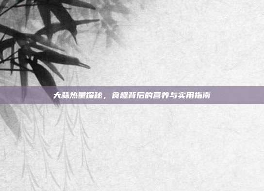 大蒜热量探秘，食趣背后的营养与实用指南