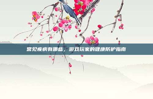常见疾病有哪些，游戏玩家的健康防护指南