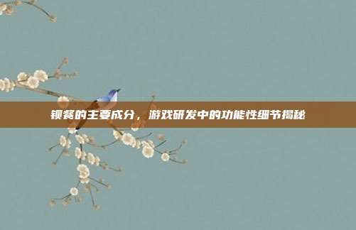 钡餐的主要成分，游戏研发中的功能性细节揭秘