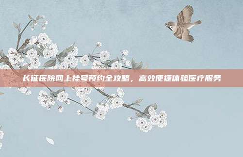 长征医院网上挂号预约全攻略，高效便捷体验医疗服务
