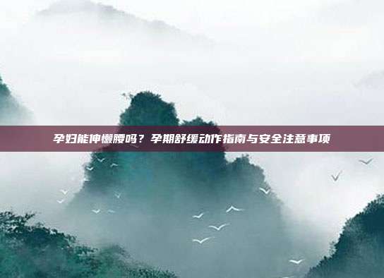 孕妇能伸懒腰吗？孕期舒缓动作指南与安全注意事项