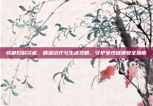 成都妇科炎症,精准诊疗与生活攻略,守护女性健康安全指南